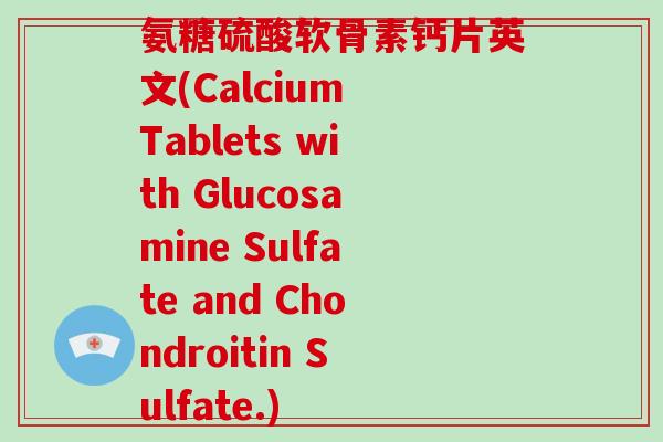 氨糖硫酸软骨素钙片英文(Calcium Tablets with Glucosamine Sulfate and Chondroitin Sulfate.) 氨糖硫酸软骨素钙片英文(Calcium Tablets with Glucosamine Sulfate and Chondroitin Sulfate.)