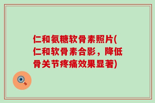 仁和氨糖软骨素照片(仁和软骨素合影,降低骨关节效果显著) 仁和氨糖软骨素照片(仁和软骨素合影,降低骨关节效果显著)