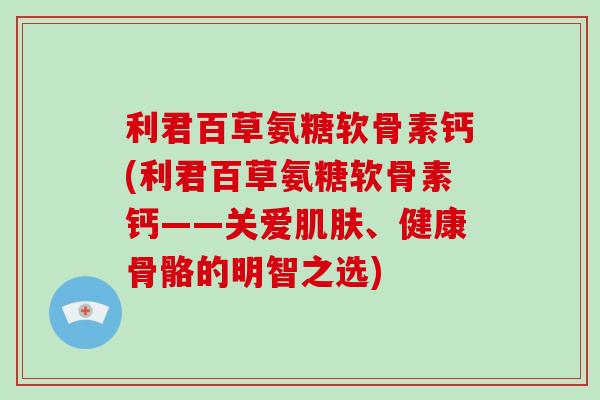 利君百草氨糖软骨素钙(利君百草氨糖软骨素钙——关爱、健康骨骼的明智之选)