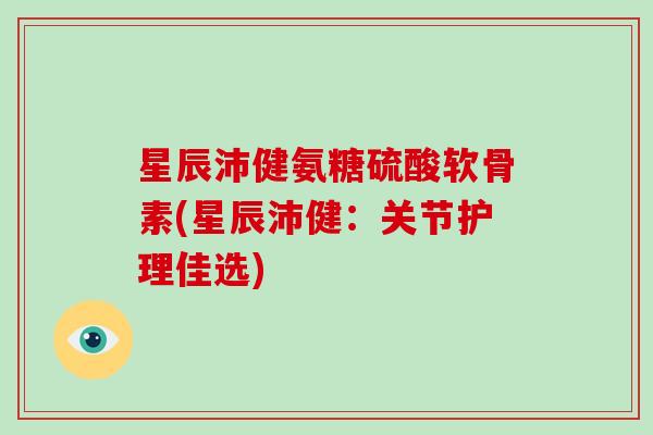 星辰沛健氨糖硫酸软骨素(星辰沛健:关节护理佳选) 星辰沛健氨糖硫酸软骨素(星辰沛健:关节护理佳选)