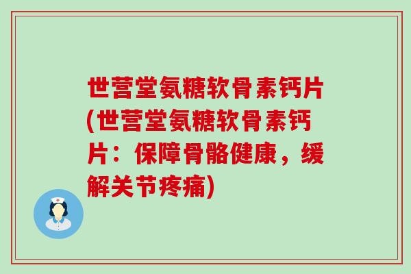 世营堂氨糖软骨素钙片(世营堂氨糖软骨素钙片:保障骨骼健康,缓解关节) 世营堂氨糖软骨素钙片(世营堂氨糖软骨素钙片:保障骨骼健康,缓解关节)