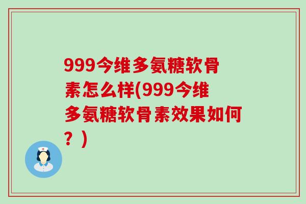 999今维多氨糖软骨素怎么样(999今维多氨糖软骨素效果如何？)