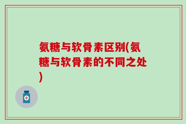 氨糖与软骨素区别(氨糖与软骨素的不同之处)
