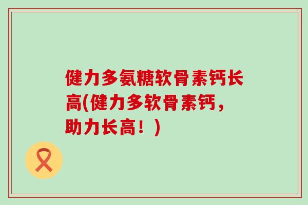 健力多氨糖软骨素钙长高(健力多软骨素钙，助力长高！)