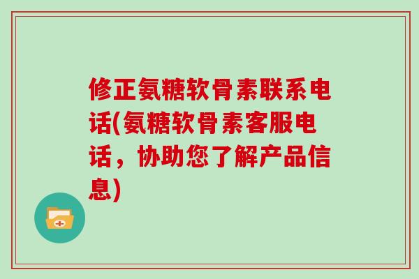 修正氨糖软骨素联系电话(氨糖软骨素客服电话,协助您了解产品信息) 修正氨糖软骨素联系电话(氨糖软骨素客服电话,协助您了解产品信息)