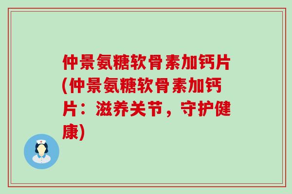 仲景氨糖软骨素加钙片(仲景氨糖软骨素加钙片：滋养关节，守护健康)