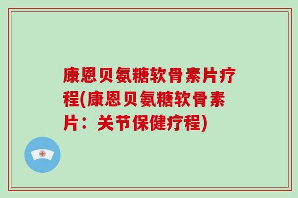 康恩贝氨糖软骨素片疗程(康恩贝氨糖软骨素片:关节保健疗程) 康恩贝氨糖软骨素片疗程(康恩贝氨糖软骨素片:关节保健疗程)