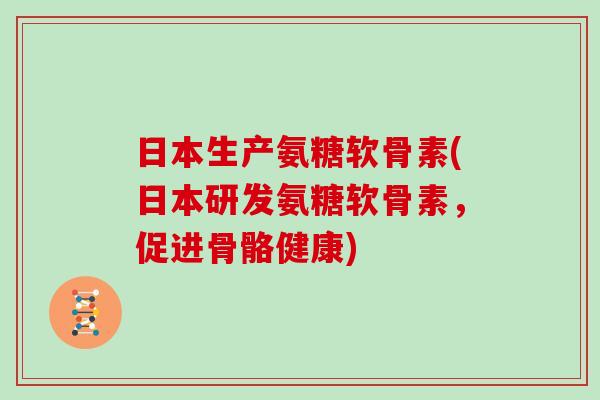 日本生产氨糖软骨素(日本研发氨糖软骨素,促进骨骼健康) 日本生产氨糖软骨素(日本研发氨糖软骨素,促进骨骼健康)