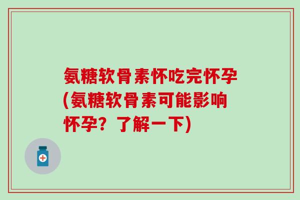 氨糖软骨素怀吃完怀孕(氨糖软骨素可能影响怀孕？了解一下)
