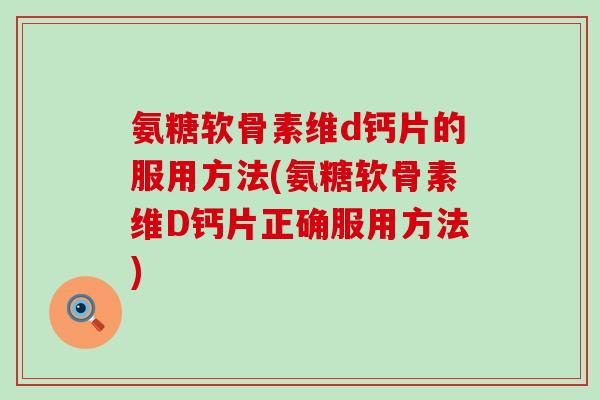 氨糖软骨素维d钙片的服用方法(氨糖软骨素维D钙片正确服用方法)