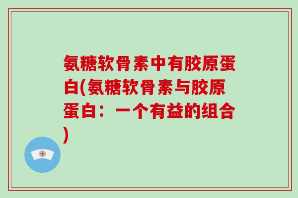 氨糖软骨素中有胶原蛋白(氨糖软骨素与胶原蛋白:一个有益的组合) 氨糖软骨素中有胶原蛋白(氨糖软骨素与胶原蛋白:一个有益的组合)