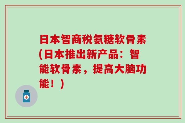 日本智商税氨糖软骨素(日本推出新产品:智能软骨素,提高大脑功能!) 日本智商税氨糖软骨素(日本推出新产品:智能软骨素,提高大脑功能!)