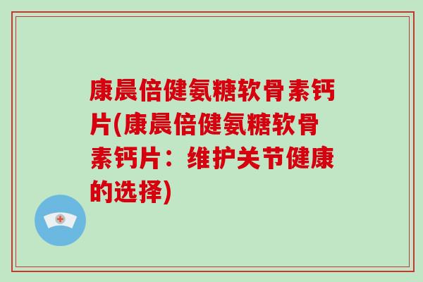 康晨倍健氨糖软骨素钙片(康晨倍健氨糖软骨素钙片:维护关节健康的选择) 康晨倍健氨糖软骨素钙片(康晨倍健氨糖软骨素钙片:维护关节健康的选择)