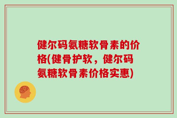 健尔码氨糖软骨素的价格(健骨护软,健尔码氨糖软骨素价格实惠) 健尔码氨糖软骨素的价格(健骨护软,健尔码氨糖软骨素价格实惠)