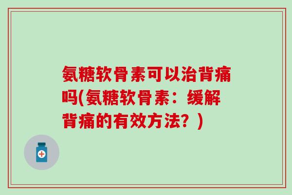 氨糖软骨素可以背痛吗(氨糖软骨素：缓解背痛的有效方法？)