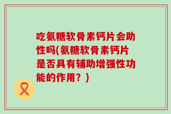 吃氨糖软骨素钙片会助性吗(氨糖软骨素钙片是否具有辅助增强性功能的作用?) 吃氨糖软骨素钙片会助性吗(氨糖软骨素钙片是否具有辅助增强性功能的作用?)