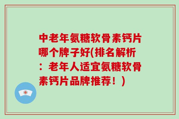 中老年氨糖软骨素钙片哪个牌子好(排名解析：老年人适宜氨糖软骨素钙片品牌推荐！)