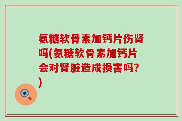 氨糖软骨素加钙片伤吗(氨糖软骨素加钙片会对脏造成损害吗?) 氨糖软骨素加钙片伤吗(氨糖软骨素加钙片会对脏造成损害吗?)