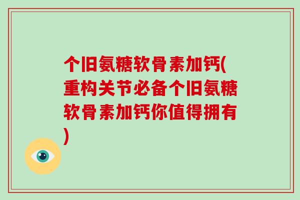 个旧氨糖软骨素加钙(重构关节必备个旧氨糖软骨素加钙你值得拥有) 个旧氨糖软骨素加钙(重构关节必备个旧氨糖软骨素加钙你值得拥有)