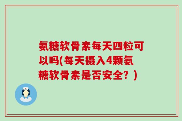 氨糖软骨素每天四粒可以吗(每天摄入4颗氨糖软骨素是否安全?) 氨糖软骨素每天四粒可以吗(每天摄入4颗氨糖软骨素是否安全?)
