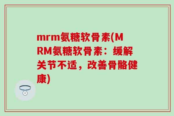 mrm氨糖软骨素(MRM氨糖软骨素:缓解关节不适,改善骨骼健康) mrm氨糖软骨素(MRM氨糖软骨素:缓解关节不适,改善骨骼健康)