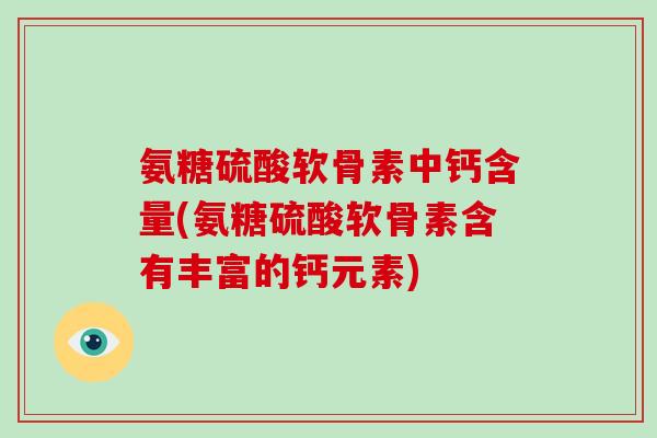 氨糖硫酸软骨素中钙含量(氨糖硫酸软骨素含有丰富的钙元素) 氨糖硫酸软骨素中钙含量(氨糖硫酸软骨素含有丰富的钙元素)