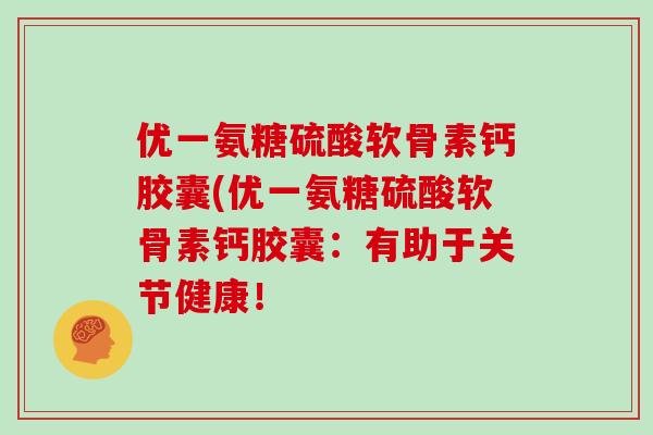 优一氨糖硫酸软骨素钙胶囊(优一氨糖硫酸软骨素钙胶囊:有助于关节健康! 优一氨糖硫酸软骨素钙胶囊(优一氨糖硫酸软骨素钙胶囊:有助于关节健康!