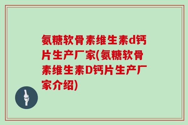 氨糖软骨素维生素d钙片生产厂家(氨糖软骨素维生素D钙片生产厂家介绍)