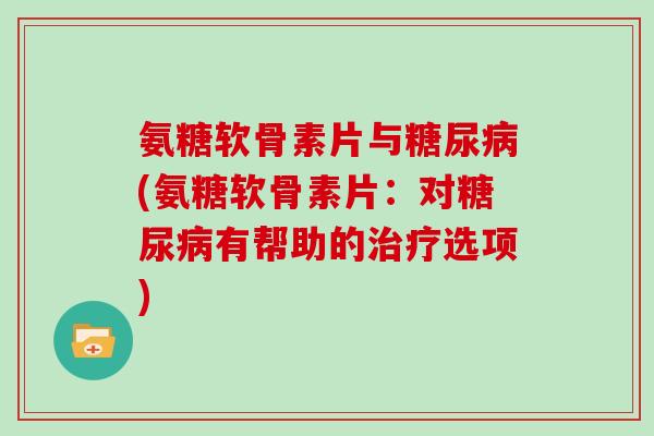 氨糖软骨素片与(氨糖软骨素片:对有帮助的选项) 氨糖软骨素片与(氨糖软骨素片:对有帮助的选项)