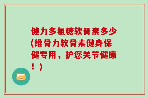 健力多氨糖软骨素多少(维骨力软骨素健身保健专用,护您关节健康!) 健力多氨糖软骨素多少(维骨力软骨素健身保健专用,护您关节健康!)