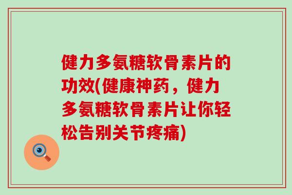 健力多氨糖软骨素片的功效(健康神药,健力多氨糖软骨素片让你轻松告别关节) 健力多氨糖软骨素片的功效(健康神药,健力多氨糖软骨素片让你轻松告别关节)