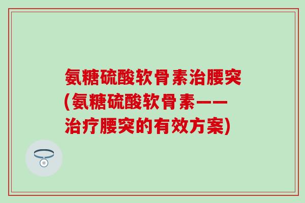 氨糖硫酸软骨素腰突(氨糖硫酸软骨素——腰突的有效方案) 氨糖硫酸软骨素腰突(氨糖硫酸软骨素——腰突的有效方案)