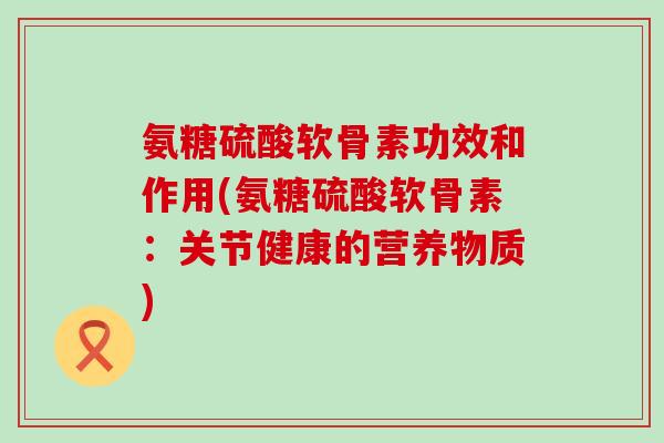 氨糖硫酸软骨素功效和作用(氨糖硫酸软骨素:关节健康的营养物质) 氨糖硫酸软骨素功效和作用(氨糖硫酸软骨素:关节健康的营养物质)