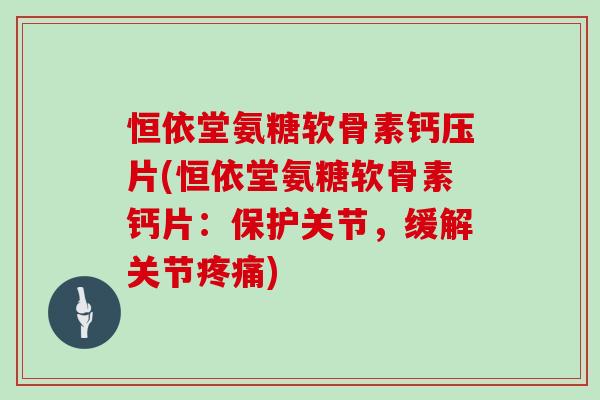 恒依堂氨糖软骨素钙压片(恒依堂氨糖软骨素钙片:保护关节,缓解关节) 恒依堂氨糖软骨素钙压片(恒依堂氨糖软骨素钙片:保护关节,缓解关节)
