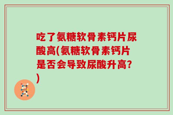 吃了氨糖软骨素钙片尿酸高(氨糖软骨素钙片是否会导致尿酸升高?) 吃了氨糖软骨素钙片尿酸高(氨糖软骨素钙片是否会导致尿酸升高?)