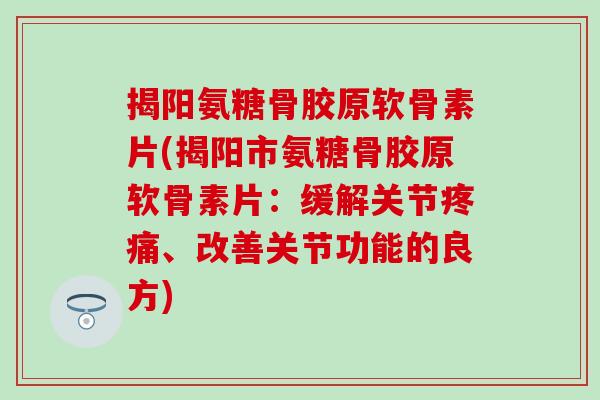 揭阳氨糖骨胶原软骨素片(揭阳市氨糖骨胶原软骨素片:缓解关节、改善关节功能的良方) 揭阳氨糖骨胶原软骨素片(揭阳市氨糖骨胶原软骨素片:缓解关节、改善关节功能的良方)