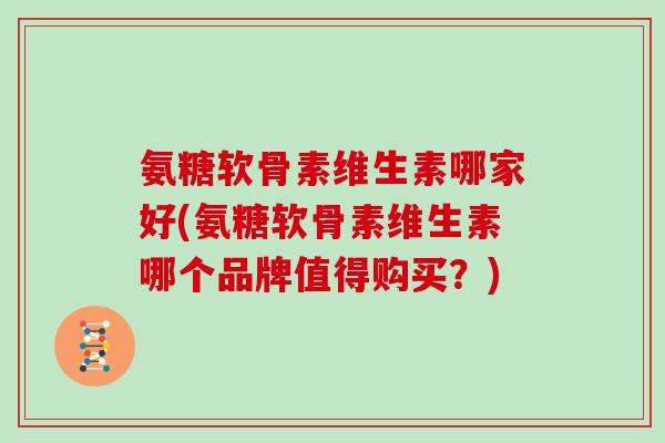 氨糖软骨素维生素哪家好(氨糖软骨素维生素哪个品牌值得购买？)