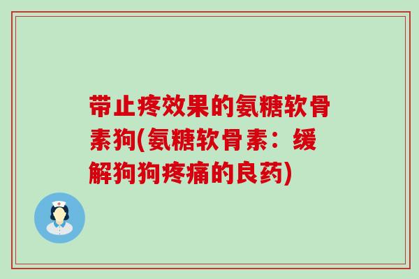 带止疼效果的氨糖软骨素狗(氨糖软骨素:缓解狗狗的良药) 带止疼效果的氨糖软骨素狗(氨糖软骨素:缓解狗狗的良药)