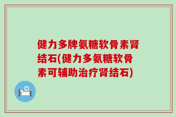 健力多牌氨糖软骨素结石(健力多氨糖软骨素可辅助结石) 健力多牌氨糖软骨素结石(健力多氨糖软骨素可辅助结石)