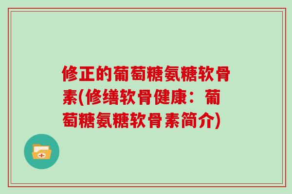 修正的葡萄糖氨糖软骨素(修缮软骨健康:葡萄糖氨糖软骨素简介) 修正的葡萄糖氨糖软骨素(修缮软骨健康:葡萄糖氨糖软骨素简介)