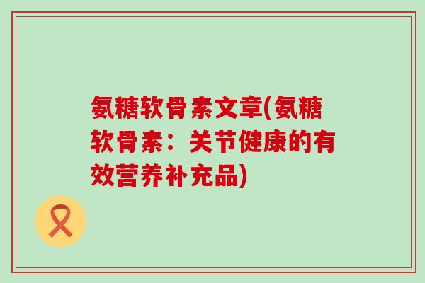 氨糖软骨素文章(氨糖软骨素：关节健康的有效营养补充品)