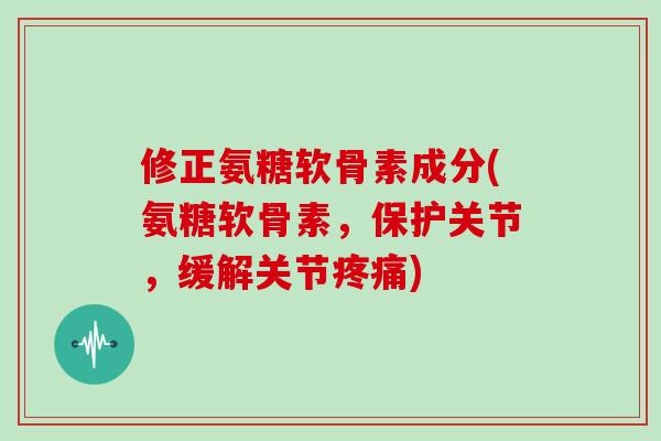 修正氨糖软骨素成分(氨糖软骨素,保护关节,缓解关节) 修正氨糖软骨素成分(氨糖软骨素,保护关节,缓解关节)