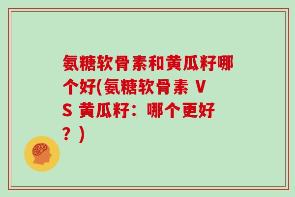 氨糖软骨素和黄瓜籽哪个好(氨糖软骨素 VS 黄瓜籽:哪个更好?) 氨糖软骨素和黄瓜籽哪个好(氨糖软骨素 VS 黄瓜籽:哪个更好?)