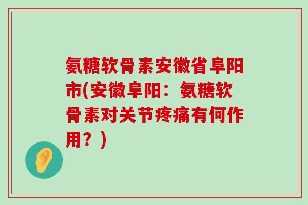 氨糖软骨素安徽省阜阳市(安徽阜阳：氨糖软骨素对关节有何作用？)