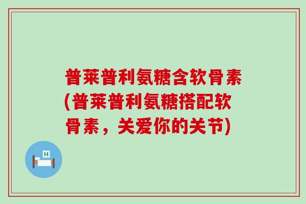 普莱普利氨糖含软骨素(普莱普利氨糖搭配软骨素，关爱你的关节)
