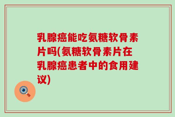 乳腺能吃氨糖软骨素片吗(氨糖软骨素片在乳腺患者中的食用建议) 乳腺能吃氨糖软骨素片吗(氨糖软骨素片在乳腺患者中的食用建议)