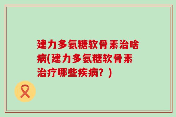 建力多氨糖软骨素啥(建力多氨糖软骨素哪些?) 建力多氨糖软骨素啥(建力多氨糖软骨素哪些?)