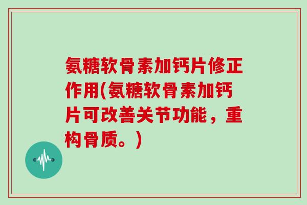 氨糖软骨素加钙片修正作用(氨糖软骨素加钙片可改善关节功能,重构骨质。) 氨糖软骨素加钙片修正作用(氨糖软骨素加钙片可改善关节功能,重构骨质。)