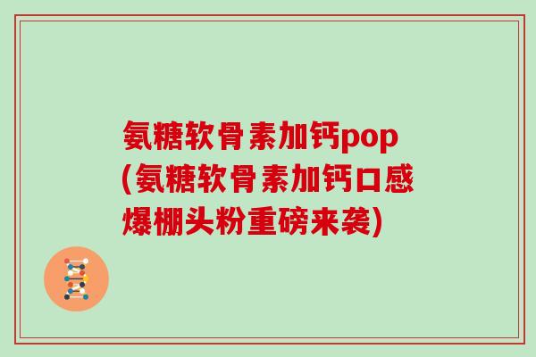 氨糖软骨素加钙pop(氨糖软骨素加钙口感爆棚头粉重磅来袭) 氨糖软骨素加钙pop(氨糖软骨素加钙口感爆棚头粉重磅来袭)