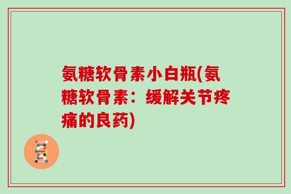 氨糖软骨素小白瓶(氨糖软骨素:缓解关节的良药) 氨糖软骨素小白瓶(氨糖软骨素:缓解关节的良药)